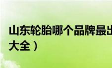 山东轮胎哪个品牌最出名（十大山东轮胎品牌大全）