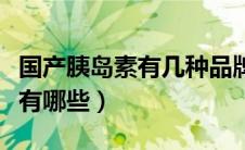 国产胰岛素有几种品牌（国产电动汽车的品牌有哪些）