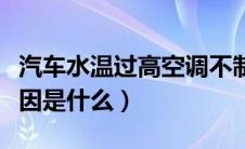 汽车水温过高空调不制冷（汽车水温过高的原因是什么）
