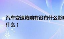 汽车变速箱响有没有什么影响?（汽车变速箱异响的原因是什么）
