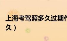 上海考驾照多久过期作废（上海考驾照需要多久）
