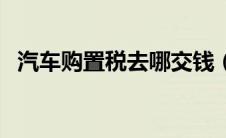 汽车购置税去哪交钱（汽车购置税去哪交）