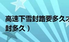 高速下雪封路要多久才会开（全国封路封村要封多久）