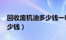 回收废机油多少钱一吨2020（回收废机油多少钱）