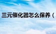 三元催化器怎么保养（三元催化器怎么清洗）
