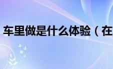车里做是什么体验（在车里做是什么感觉？）