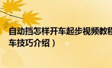 自动挡怎样开车起步视频教程（自动挡开车起步7个步骤,开车技巧介绍）