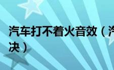 汽车打不着火音效（汽车打不着火怎么快速解决）