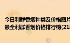 今日利群香烟种类及价格图片零售价格（利群香烟价格表图,最全利群香烟价格排行榜(21种)）