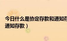今日什么是协定存款和通知存款的区别（什么是协定存款和通知存款）