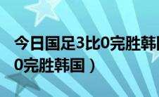 今日国足3比0完胜韩国视频（如何看待国足30完胜韩国）