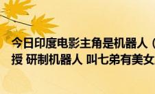今日印度电影主角是机器人（求一部印度电影里面讲一个教授 研制机器人 叫七弟有美女主角）