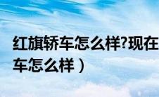 红旗轿车怎么样?现在价钱是多少钱?（红旗轿车怎么样）