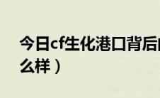 今日cf生化港口背后的故事（CF生化港口怎么样）