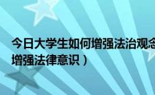 今日大学生如何增强法治观念和法治思维论文（大学生如何增强法律意识）