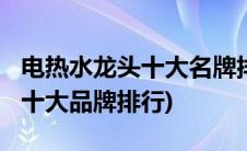 电热水龙头十大名牌排名(2015年电热水龙头十大品牌排行)