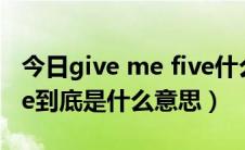 今日give me five什么意思啊（Give me five到底是什么意思）