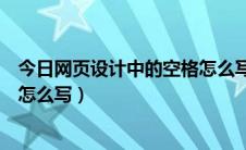 今日网页设计中的空格怎么写代码（网页里面的空格的代码怎么写）