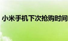 小米手机下次抢购时间（小米下次抢购时间）