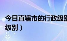 今日直辖市的行政级别（省直管市是什么行政级别）