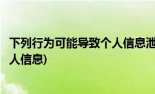 下列行为可能导致个人信息泄露(以下哪种情况不属于泄露个人信息)