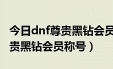 今日dnf尊贵黑钻会员称号有什么用（DNF尊贵黑钻会员称号）