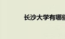 长沙大学有哪些（长沙大学）