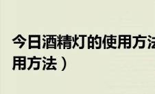 今日酒精灯的使用方法实验视频（酒精灯的使用方法）