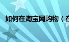 如何在淘宝网购物（在淘宝网购物的方法）