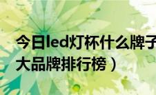 今日led灯杯什么牌子的质量好（卤素灯杯十大品牌排行榜）