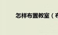 怎样布置教室（布置教室的方法）