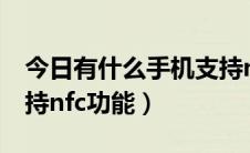 今日有什么手机支持nfc功能（有什么手机支持nfc功能）