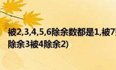 被2,3,4,5,6除余数都是1,被7整除(下列哪个数字被6整除被5除余3被4除余2)