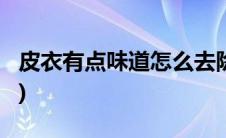 皮衣有点味道怎么去除?(皮衣有味道怎么去除)