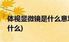体视显微镜是什么意思(体视显微镜的作用是什么)