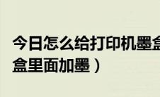 今日怎么给打印机墨盒加墨（如何给打印机墨盒里面加墨）