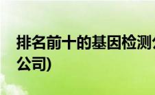排名前十的基因检测公司(国内基因检测十大公司)