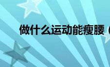 做什么运动能瘦腰（怎样运动能瘦腰）
