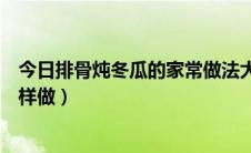 今日排骨炖冬瓜的家常做法大全（排骨炖冬瓜的家常做法怎样做）