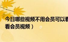 今日哪些视频不用会员可以看的（教你怎样不用会员却可以看会员视频）