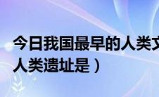 今日我国最早的人类文化遗址（我国内最早的人类遗址是）