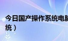 今日国产操作系统电脑版（电脑有哪些操作系统）