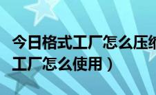 今日格式工厂怎么压缩视频到指定大小（格式工厂怎么使用）