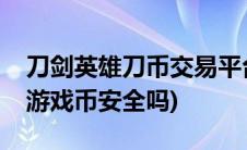 刀剑英雄刀币交易平台(宝物网交易刀剑英雄游戏币安全吗)