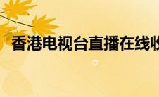 香港电视台直播在线收看(香港电视台直播)