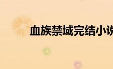 血族禁域完结小说(血族禁域完结)