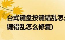 台式键盘按键错乱怎么修复视频(台式键盘按键错乱怎么修复)