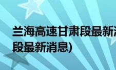 兰海高速甘肃段最新消息视频(兰海高速甘肃段最新消息)