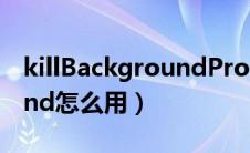 killBackgroundProcesses（killbackground怎么用）