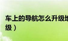 车上的导航怎么升级地图（车上的导航怎么升级）